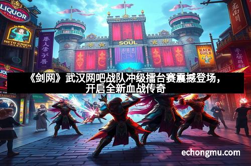 《剑网》武汉网吧战队冲级擂台赛震撼登场，开启全新血战传奇